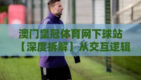 澳门皇冠体育网下球站【深度拆解】从交互逻辑到场景化预判,澳门皇冠体育网下球站到底改变了什么?-线上十大最稳投球站网站新用户免费无延迟4K俱乐部