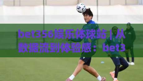 bet356娱乐体球站 | 从数据流到体验感:bet356娱乐体球站【2026年】体育互动新节奏(bet356娱乐体球站)-网上热门比球网回放无广告全场录像公司比分下盘