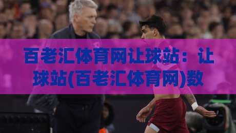 百老汇体育网让球站:让球站(百老汇体育网)数据背后的赛事阅读逻辑与场景化预判-网上热门体育网无延迟4K俱乐部中水入口无解说