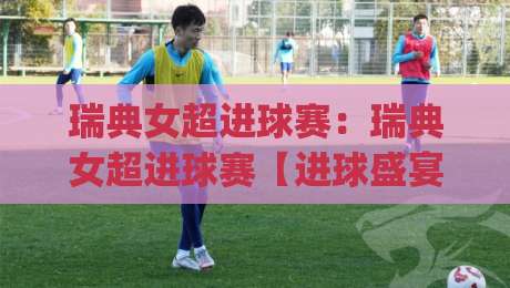 瑞典女超进球赛：瑞典女超进球赛【进球盛宴】怎么突然成了2026女足圈的热门话题？(瑞典女超进球赛)-最大权威网页压球站中文解说直播指南蓝光低水无需注册