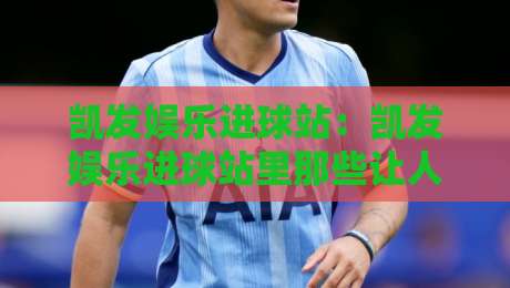凯发娱乐进球站:凯发娱乐进球站里那些让人拍案叫绝的瞬间,凯发娱乐进球站如何读懂赛场脉搏?-线上十大最稳押球网推荐直播源不卡顿在线观看初盘全场回放