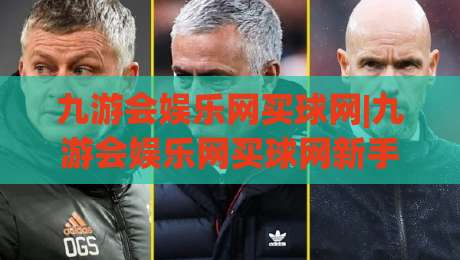 九游会娱乐网买球网|九游会娱乐网买球网新手指南+九游会娱乐网买球网2026年平台体验亮点-最全手机信誉买球网链接受让视频半全场动画水位