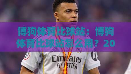 博狗体育比球站:博狗体育比球站怎么用?2026年体育数据追踪的新玩法【博狗体育比球站】-最大权威网页让球站大全早盘文字中文解说直播指南