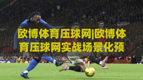 欧博体育压球网|欧博体育压球网实战场景化预判+欧博体育压球网数据流拆解，老手都在盯的节奏感-网上热门体球站下盘无需登录对比大礼包导航小球