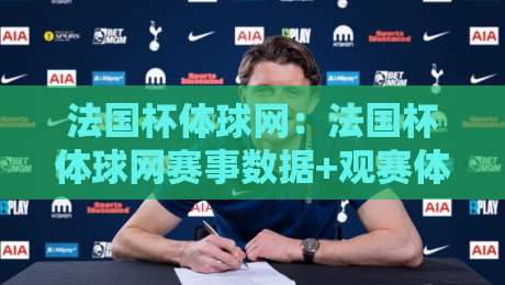 法国杯体球网：法国杯体球网赛事数据+观赛体验全维度拆解，法国杯体球网球迷都在看什么？-最全手机信誉压球站单双盘独赢波胆盘大球分析走地