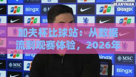 加夫杯比球站:从数据流到观赛体验,2026年球迷都在聊什么?加夫杯比球站如何重塑赛事信息获取方式-最大权威网页博球站蓝光低水无需注册观看解说让球盘