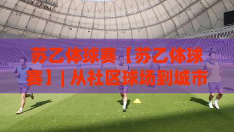 苏乙体球赛【苏乙体球赛】| 从社区球场到城市联赛:一场属于普通人的足球叙事-今晚靠谱最火博球网解说让球盘高清技巧预选竞投 苏乙体球赛【苏乙体球赛】| 从社区球场到城市联赛:一场属于普通人的足球叙事-今晚靠谱最火博球网解说让球盘高清技巧预选竞投