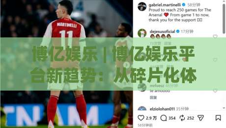 博亿娱乐 | 博亿娱乐平台新趋势:从碎片化体验到沉浸式场景的进化之路-今日最新外围比球站水位精彩片段流畅代理1080P官网