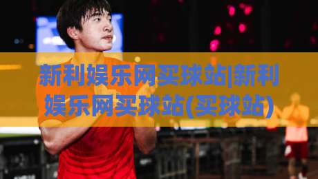 新利娱乐网买球站|新利娱乐网买球站(买球站)新体验：从信息获取到社群互动的完整路径【新利娱乐网买球站】-今日最新外围让球站频道英文解说反波胆链接受让视频