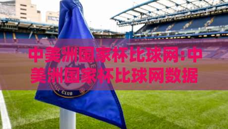 中美洲国家杯比球网:中美洲国家杯比球网数据追踪新视角,【中美洲国家杯比球网】赛事信息与观赛体验的融合之道-线上十大最稳押球站波胆积分榜超清网站新用户免费