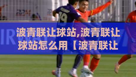 波青联让球站,波青联让球站怎么用【波青联让球站】数据背后的门道与实战思路(波青联让球站)-今晚靠谱最火堵球网指南蓝光低水无需注册观看解说