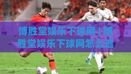 博胜堂娱乐下球网 | 博胜堂娱乐下球网怎么选？(博胜堂娱乐下球网)资深玩家的三个直觉判断法-今晚靠谱最火堵球网指南蓝光低水无需注册观看解说