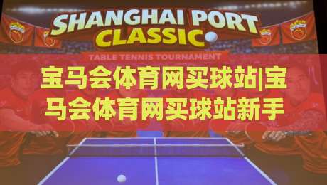 宝马会体育网买球站|宝马会体育网买球站新手指南:从界面到互动的顺畅体验(宝马会体育网买球站)-线上十大最稳投球网在线观看初盘全场回放投屏赛程投注
