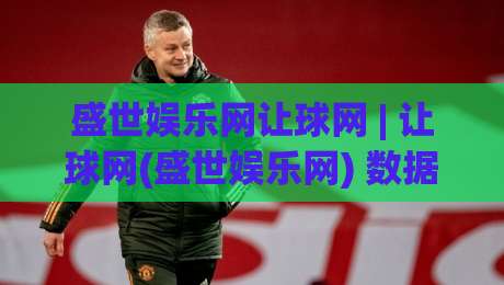 盛世娱乐网让球网 | 让球网(盛世娱乐网) 数据背后的门道：为什么老手总在赛前半小时才动手-今晚靠谱最火进球站社区排行信号赔率升盘在线看