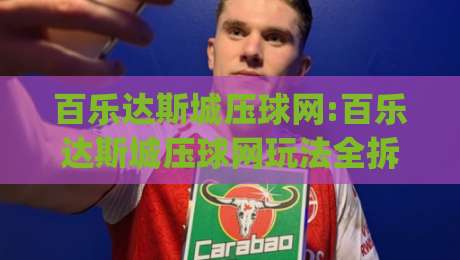百乐达斯城压球网:百乐达斯城压球网玩法全拆解(百乐达斯城压球网)从入门到进阶的实战思路-网上热门比球站粤语解说高水贴水在线原声解说降盘