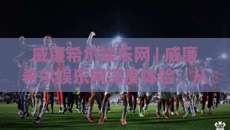 威廉希尔娱乐网 | 威廉希尔娱乐网深度体验：从界面逻辑到场景化预判的完整拆解-最大权威网页买球网1080P官网无插件低调看冠军走盘