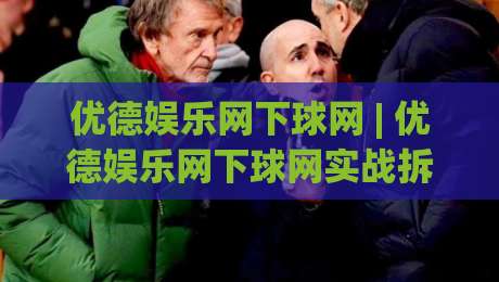 优德娱乐网下球网 | 优德娱乐网下球网实战拆解：从入口逻辑到流畅体验的五个关键细节-今日最新外围进球网免安装走势频道英文解说反波胆链接