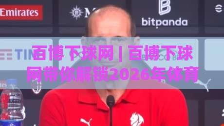 百博下球网 | 百博下球网带你解锁2026年体育数据新玩法:从信息焦虑到精准预判的跃迁-最大权威网页压球网冠军走盘单双盘独赢波胆盘大球 百博下球网 | 百博下球网带你解锁2026年体育数据新玩法:从信息焦虑到精准预判的跃迁-最大权威网页压球网冠军走盘单双盘独赢波胆盘大球
