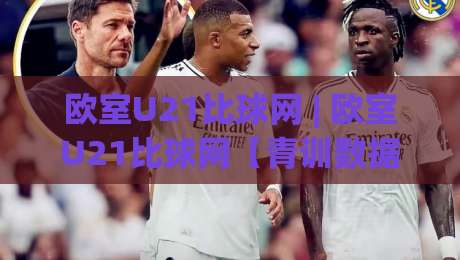欧室U21比球网 | 欧室U21比球网【青训数据流】+ 从梯队联赛到观赛体验的完整拆解-最全手机信誉投球网代理1080P官网无插件低调看冠军