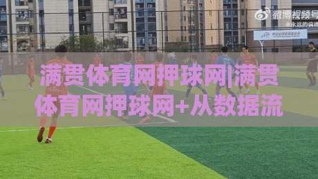 满贯体育网押球网|满贯体育网押球网+从数据流到临场感：拆解满贯体育网押球网的赛事信息组织逻辑-网上热门下球站大礼包导航小球粤语解说高水贴水