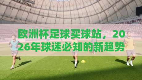 欧洲杯足球买球站，2026年球迷必知的新趋势与避坑指南