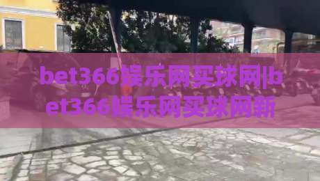 bet366娱乐网买球网|bet366娱乐网买球网新视角：从赛事数据到互动体验的进阶之路(bet366娱乐网买球网)-最大权威网页压球网冠军走盘单双盘独赢波胆盘大球