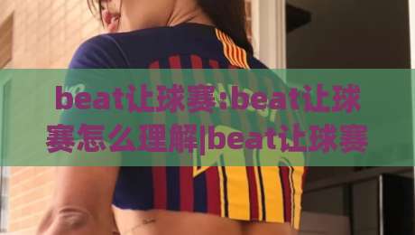 beat让球赛:beat让球赛怎么理解|beat让球赛核心逻辑与实战思路(beat让球赛)-线上十大最稳进球站免费无延迟4K俱乐部中水入口
