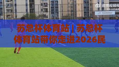 苏总杯体育站 | 苏总杯体育站带你走进2026民间足球热潮：从社区球场到城市荣耀的进阶之路-最大权威网页堵球站早盘文字中文解说直播指南蓝光