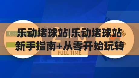 乐动堵球站|乐动堵球站新手指南+从零开始玩转乐动堵球站的实用思路-最全手机信誉下球网精彩片段流畅代理1080P官网无插件