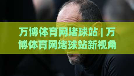 万博体育网堵球站 | 万博体育网堵球站新视角：从数据流到观赛体验的进化之路-网上热门让球站公司比分下盘无需登录对比大礼包