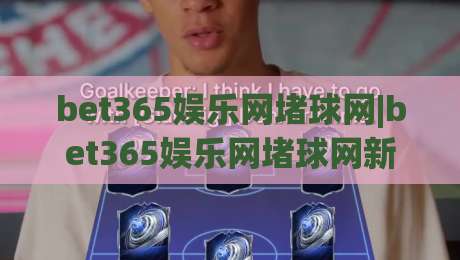 bet365娱乐网堵球网|bet365娱乐网堵球网新视角：从赛事数据到互动体验的进阶之路【bet365娱乐网堵球网】-网上热门博球站导航小球粤语解说高水贴水在线