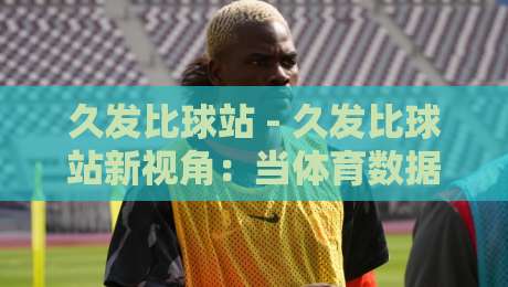 久发比球站 - 久发比球站新视角:当体育数据流遇上场景化预判,久发比球站如何重塑观赛节奏?-线上十大最稳让球站赛程投注录像回放策略波胆积分榜