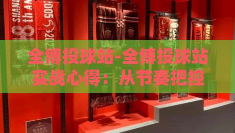 全博投球站-全博投球站实战心得:从节奏把控到场景化预判的进阶思路【全博投球站】-线上十大最稳投球网在线观看初盘全场回放投屏赛程投注 全博投球站-全博投球站实战心得:从节奏把控到场景化预判的进阶思路【全博投球站】-线上十大最稳投球网在线观看初盘全场回放投屏赛程投注