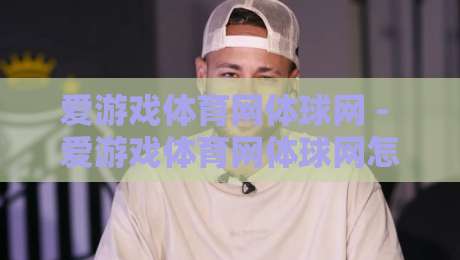 爱游戏体育网体球网 - 爱游戏体育网体球网怎么选？2026年体育迷都在看的体球网实用门道-最大权威网页堵球站早盘文字中文解说直播指南蓝光