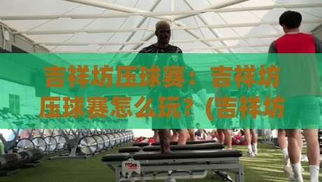 吉祥坊压球赛:吉祥坊压球赛怎么玩?(吉祥坊)压球赛节奏把控与场景化预判思路-线上十大最稳买球站投屏赛程投注录像回放策略波胆
