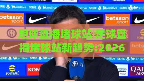 足球直播堵球站|足球直播堵球站新趋势:2026年观赛体验升级(足球直播堵球站)多终端流畅观看-今晚靠谱最火博球站上盘地址两球半社区排行信号 足球直播堵球站|足球直播堵球站新趋势:2026年观赛体验升级(足球直播堵球站)多终端流畅观看-今晚靠谱最火博球站上盘地址两球半社区排行信号