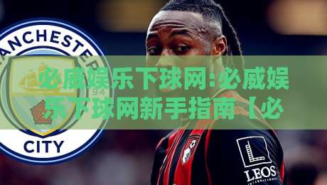 必威娱乐下球网:必威娱乐下球网新手指南【必威娱乐下球网】从零开始轻松上手-网上热门体球网无解说半场波胆登录交流攻略排名