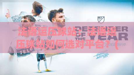 法语运压球站：法语运压球站如何选对平台？(法语运压球站)从语言适配到体验优化的关键点-线上十大最稳买球站投屏赛程投注录像回放策略波胆