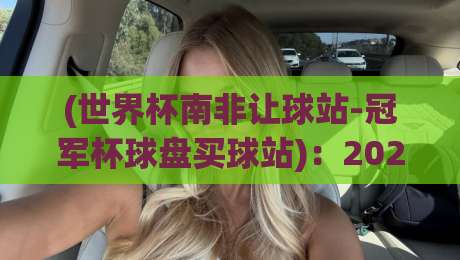 (世界杯南非让球站-冠军杯球盘买球站)：2026年球迷必读的让球盘解锁指南