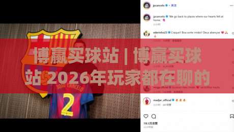 博赢买球站 | 博赢买球站 2026年玩家都在聊的五大体验升级 (博赢买球站)-今晚靠谱最火下球站登入上盘地址两球半社区排行