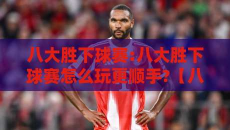 八大胜下球赛:八大胜下球赛怎么玩更顺手?【八大胜下球赛】从赛前预判到临场节奏的实战思路-今日最新外围押球站受让视频半全场动画水位精彩片段