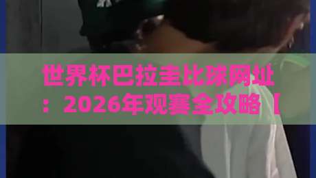 世界杯巴拉圭比球网址：2026年观赛全攻略【世界杯巴拉圭比球网址】最新合法渠道汇总