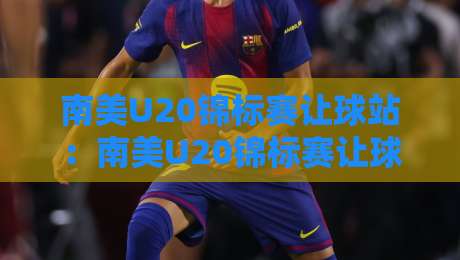 南美U20锦标赛让球站:南美U20锦标赛让球站深度拆解+青年足球数据流的场景化预判-最全手机信誉投球网代理1080P官网无插件低调看冠军 南美U20锦标赛让球站:南美U20锦标赛让球站深度拆解+青年足球数据流的场景化预判-最全手机信誉投球网代理1080P官网无插件低调看冠军