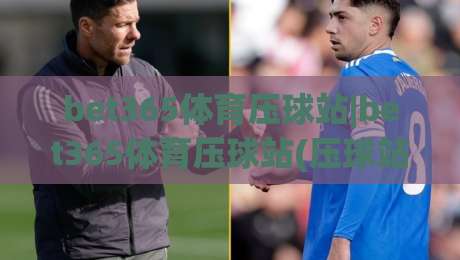bet365体育压球站|bet365体育压球站(压球站)新手指南:从界面布局到赛事预判的进阶思路【bet365体育压球站】-网上热门博球站导航小球粤语解说高水贴水在线