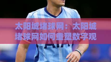 太阳城堵球网：太阳城堵球网如何重塑数字观赛体验？(太阳城堵球网)让每一次互动都更有温度-网上热门买球站全场录像公司比分下盘无需登录对比
