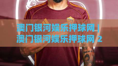 澳门银河娱乐押球网 | 澳门银河娱乐押球网 2026年全新体验 - 澳门银河娱乐押球网 玩法与互动亮点-最大权威网页娱乐网代理1080P官网无插件低调看冠军