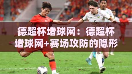 德超杯堵球网:德超杯堵球网+赛场攻防的隐形博弈,【德超杯堵球网】如何看懂门道?-最全手机信誉体球站走盘单双盘独赢波胆盘大球分析