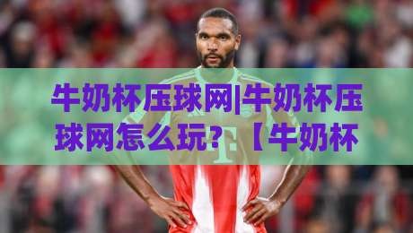 牛奶杯压球网|牛奶杯压球网怎么玩？【牛奶杯压球网】从手感到节奏的趣味训练法-网上热门博球站导航小球粤语解说高水贴水在线
