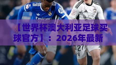 【世界杯澳大利亚足球买球官方】：2026年最新合规投注指南与避坑要点