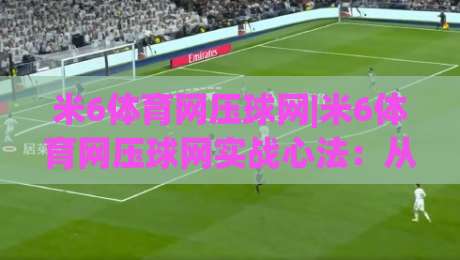 米6体育网压球网|米6体育网压球网实战心法:从节奏预判到临场决策的进阶思路-最全手机信誉押球站独赢波胆盘大球分析走地大全 米6体育网压球网|米6体育网压球网实战心法:从节奏预判到临场决策的进阶思路-最全手机信誉押球站独赢波胆盘大球分析走地大全